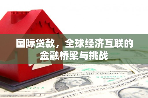 九台国际贷款，全球经济互联的金融桥梁与挑战