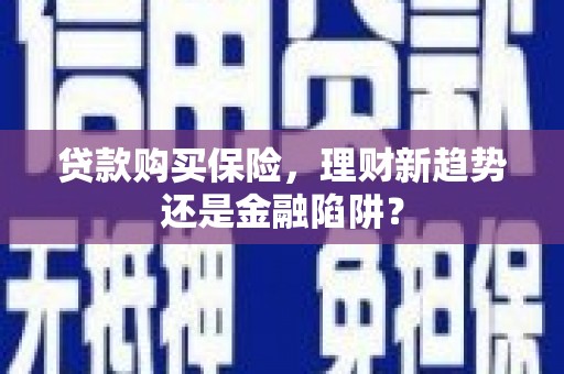 九台贷款购买保险，理财新趋势还是金融陷阱？