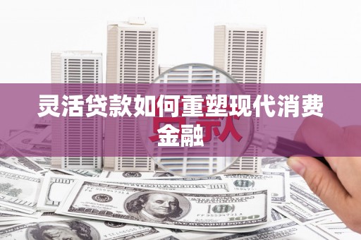 九台灵活贷款如何重塑现代消费金融