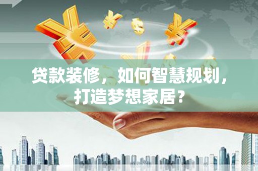 九台贷款装修，如何智慧规划，打造梦想家居？