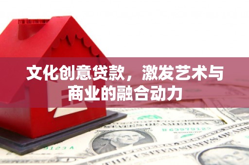 九台文化创意贷款，激发艺术与商业的融合动力