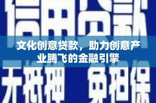 九台文化创意贷款，助力创意产业腾飞的金融引擎