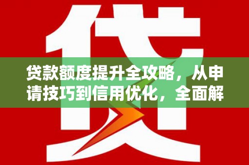 九台贷款额度提升全攻略，从申请技巧到信用优化，全面解析