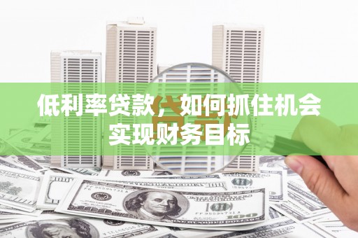九台低利率贷款，如何抓住机会实现财务目标