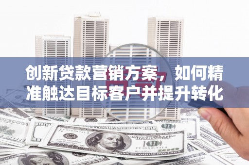 九台创新贷款营销方案，如何精准触达目标客户并提升转化率