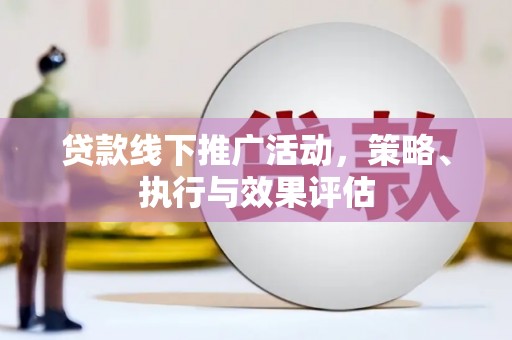 九台贷款线下推广活动，策略、执行与效果评估