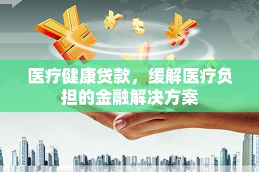 九台医疗健康贷款，缓解医疗负担的金融解决方案