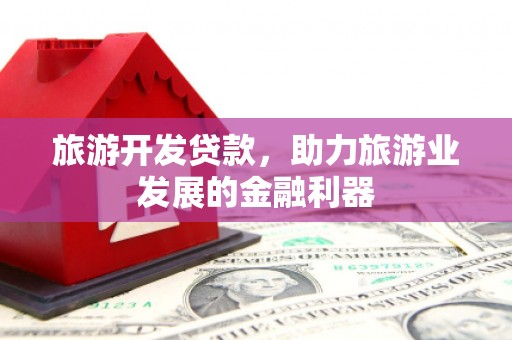 九台旅游开发贷款，助力旅游业发展的金融利器