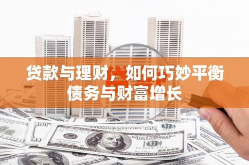 九台贷款与理财，如何巧妙平衡债务与财富增长
