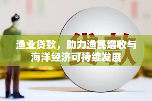 九台渔业贷款，助力渔民增收与海洋经济可持续发展