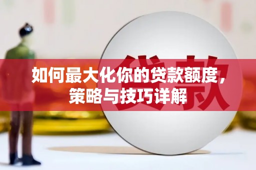 九台如何最大化你的贷款额度，策略与技巧详解