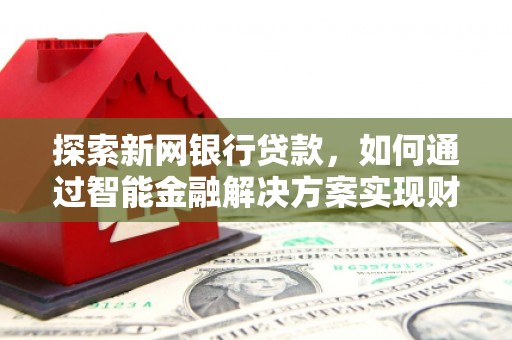 九台探索新网银行贷款，如何通过智能金融解决方案实现财富增长