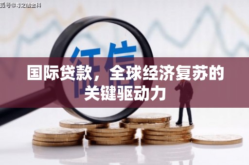 九台国际贷款，全球经济复苏的关键驱动力