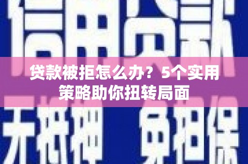 九台贷款被拒怎么办？5个实用策略助你扭转局面