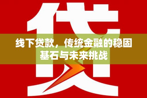 九台线下贷款，传统金融的稳固基石与未来挑战