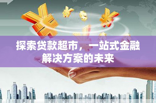 九台探索贷款超市，一站式金融解决方案的未来