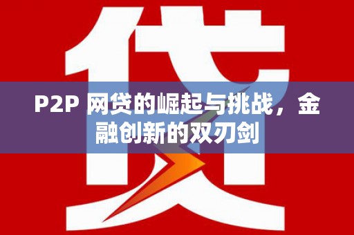 九台P2P 网贷的崛起与挑战，金融创新的双刃剑