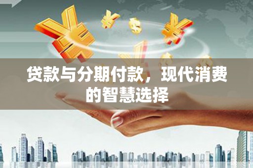九台贷款与分期付款，现代消费的智慧选择