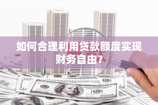 九台如何合理利用贷款额度实现财务自由？