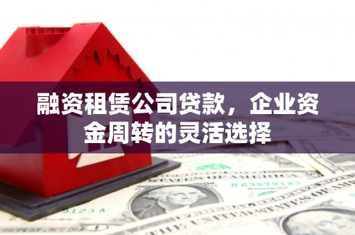 九台融资租赁公司贷款，企业资金周转的灵活选择
