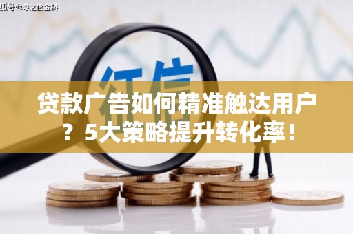 九台贷款广告如何精准触达用户？5大策略提升转化率！