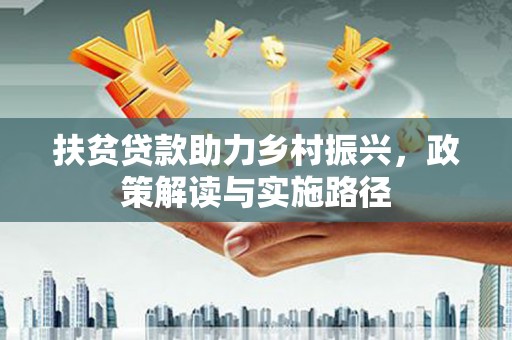 九台扶贫贷款助力乡村振兴，政策解读与实施路径