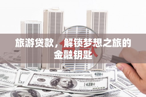 九台旅游贷款，解锁梦想之旅的金融钥匙