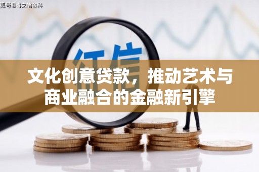 九台文化创意贷款，推动艺术与商业融合的金融新引擎