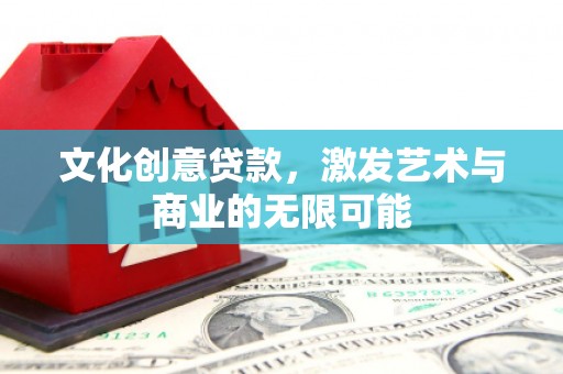 九台文化创意贷款，激发艺术与商业的无限可能