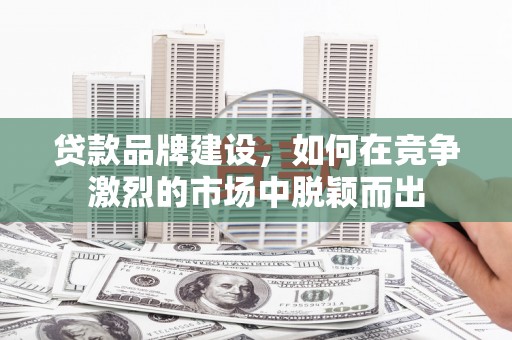 九台贷款品牌建设，如何在竞争激烈的市场中脱颖而出