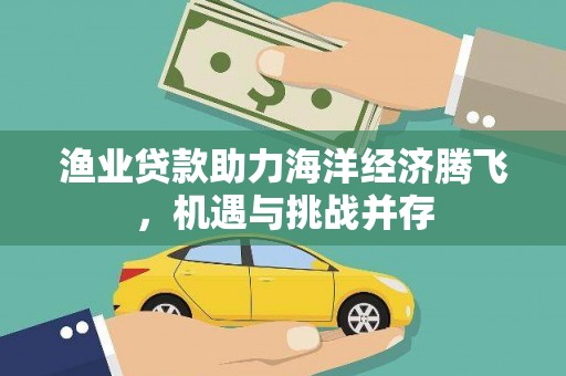 九台渔业贷款助力海洋经济腾飞，机遇与挑战并存