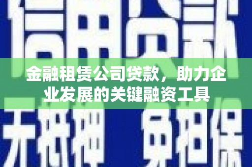 九台金融租赁公司贷款，助力企业发展的关键融资工具