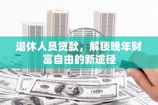 九台退休人员贷款，解锁晚年财富自由的新途径