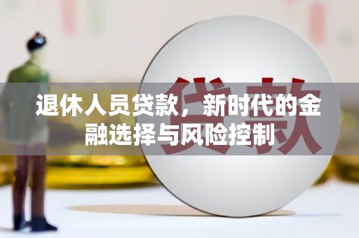九台退休人员贷款，新时代的金融选择与风险控制