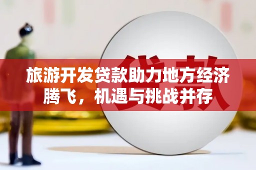 九台旅游开发贷款助力地方经济腾飞，机遇与挑战并存