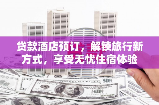 九台贷款酒店预订，解锁旅行新方式，享受无忧住宿体验
