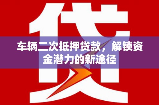 九台车辆二次抵押贷款，解锁资金潜力的新途径
