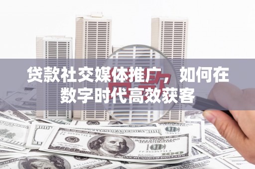 九台贷款社交媒体推广，如何在数字时代高效获客