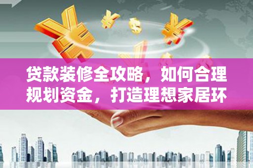九台贷款装修全攻略，如何合理规划资金，打造理想家居环境