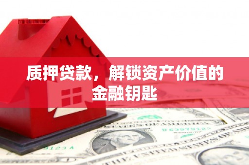 九台质押贷款，解锁资产价值的金融钥匙
