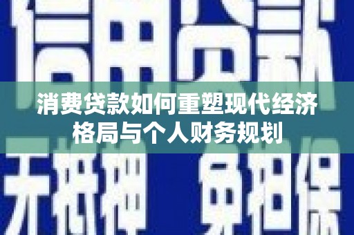 九台消费贷款如何重塑现代经济格局与个人财务规划