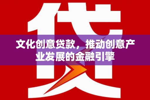 九台文化创意贷款，推动创意产业发展的金融引擎