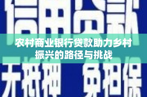 九台农村商业银行贷款助力乡村振兴的路径与挑战