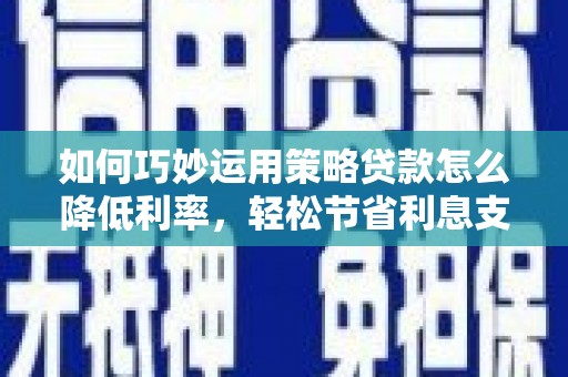九台如何巧妙运用策略贷款怎么降低利率，轻松节省利息支出
