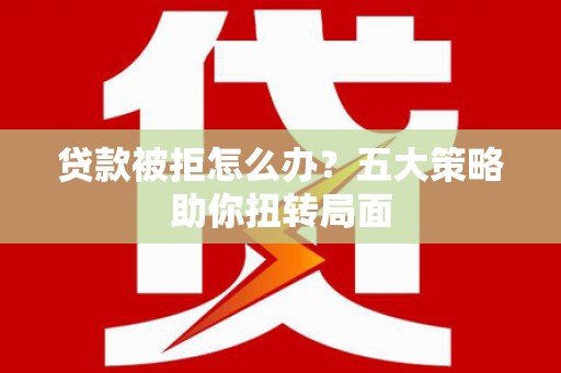 九台贷款被拒怎么办？五大策略助你扭转局面