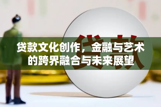 九台贷款文化创作，金融与艺术的跨界融合与未来展望