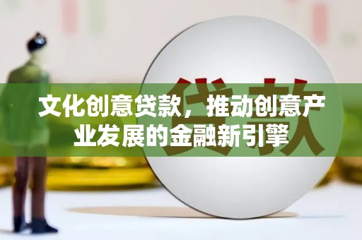 九台文化创意贷款，推动创意产业发展的金融新引擎