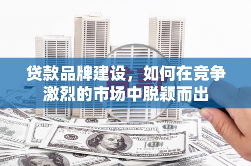 九台贷款品牌建设，如何在竞争激烈的市场中脱颖而出