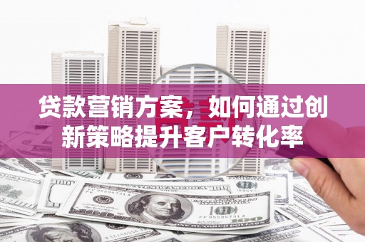 九台贷款营销方案，如何通过创新策略提升客户转化率