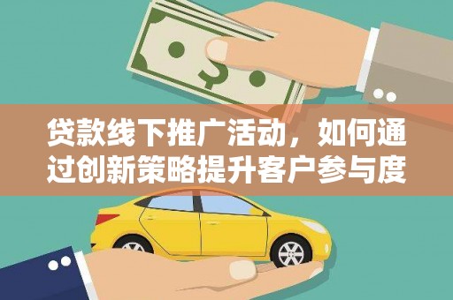 九台贷款线下推广活动，如何通过创新策略提升客户参与度